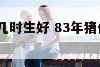 1983属猪几时生好 83年猪什么时候生儿子