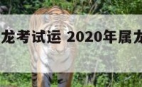 2020属龙考试运 2020年属龙人的考试运