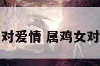 属鸡女朋友对爱情 属鸡女对爱情专一吗