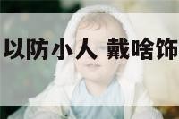 戴什么物品可以防小人 戴啥饰品防小人最有效