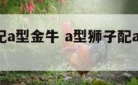 a型狮子配a型金牛 a型狮子配a型金牛好吗