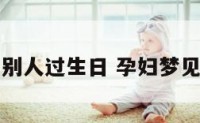 孕妇梦到别人过生日 孕妇梦见别人过寿