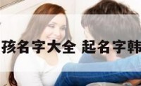 韩国起名男孩名字大全 起名字韩国男孩名字