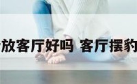 豹的摆借放客厅好吗 客厅摆豹子怎么样