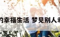 梦到别人的幸福生活 梦见别人幸福的样子