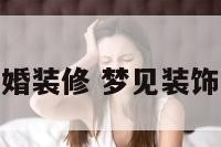 梦到准备结婚装修 梦见装饰婚房要结婚