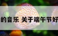 关于端午的音乐 关于端午节好听的歌曲