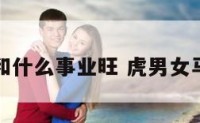 虎男女马和什么事业旺 虎男女马是否合适