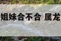 属龙和属猴的姐妹合不合 属龙和属猴的姐妹合不合财