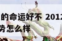2012属龙的命运好不 2012年属龙的一生的运势怎么样