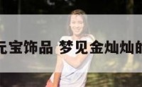 梦见元宝饰品 梦见金灿灿的元宝