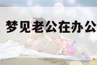 梦老公办公室 梦见老公在办公室和别的女人暧昧