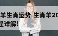 2021年羊生肖运势 生肖羊2021年运势及运程详解!