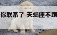 天蝎座不跟你联系了 天蝎座不跟你联系了怎么办