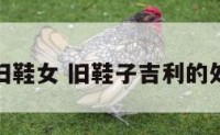 鞋文化旧鞋女 旧鞋子吉利的处理办法