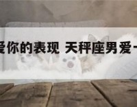 天秤座男爱你的表现 天秤座男爱一个人的表现