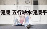 五行缺水的健康 五行缺水健康平安又吉利的名字