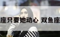 双鱼座只要她动心 双鱼座动情