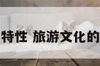 旅游文化特性 旅游文化的主要特征