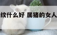 属猪的女人纹什么好 属猪的女人纹什么好招财