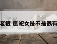 属蛇女当老板 属蛇女是不是很有商业头脑