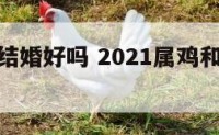 属鸡属兔结婚好吗 2021属鸡和属兔可以结婚吗