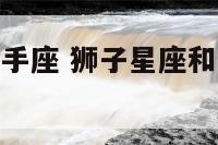 狮子星座和射手座 狮子星座和射手座合得来吗