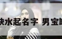男宝宝八字缺水起名字 男宝缺水取名宝典