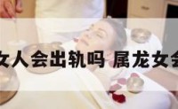 属龙的女人会出轨吗 属龙女会离婚吗