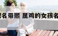 属鸡女孩取名带熙 属鸡的女孩名字大全集2017