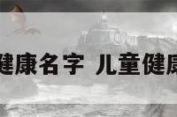孩子健康名字 儿童健康名字