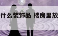 楼房应该放什么装饰品 楼房里放什么东西辟邪