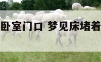 梦见床堵着卧室门口 梦见床堵着卧室门口不让睡觉