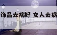 女人戴什么饰品去病好 女人去病消灾佩戴什么挂件