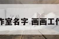 画廊工作室名字 画画工作室名称
