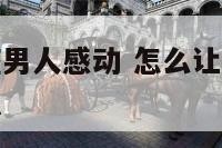 怎么让狮子座男人感动 怎么让狮子座的男人对你念念不忘