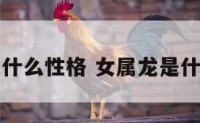 女属龙什么性格 女属龙是什么性格