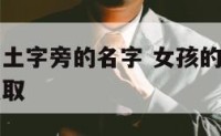 女孩的名字土字旁的名字 女孩的名字土字旁的名字怎么取