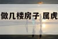 属虎属猴适合做几楼房子 属虎猴家里摆什么饰物好