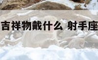 射手座开运吉祥物戴什么 射手座的开运物是什么