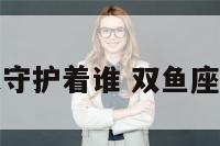 双鱼座是守护着谁 双鱼座由谁守护