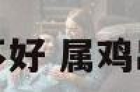 属鸡出生那月不好 属鸡出生最好的月份