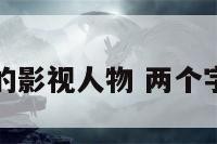 两个字的影视人物 两个字的演员