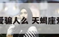 天蝎座爱骗人么 天蝎座爱撒谎吗