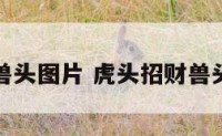 虎头招财兽头图片 虎头招财兽头图片高清