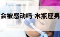 水瓶座男人会被感动吗 水瓶座男生会死缠烂打吗