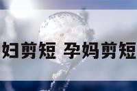 孕妇剪短 孕妈剪短发