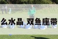 双鱼座合适什么水晶 双鱼座带什么水晶转运