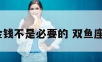 双鱼座对金钱不是必要的 双鱼座在乎钱吗?