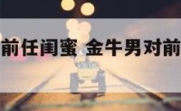 金牛座男撩前任闺蜜 金牛男对前女友的占有欲